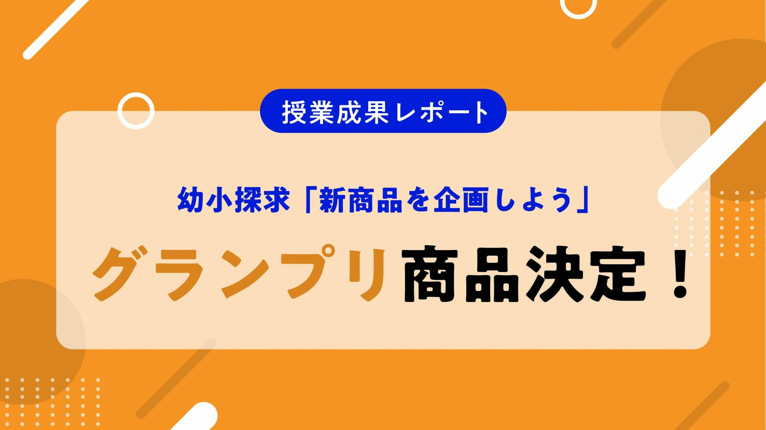 【開催レポート】「あったらいいな」が形になった！幼小探求・新商品企画グランプリ決定！